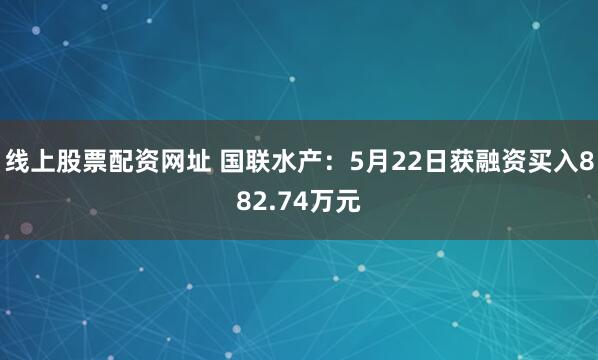 线上股票配资网址 国联水产：5月22日获融资买入882.74万元