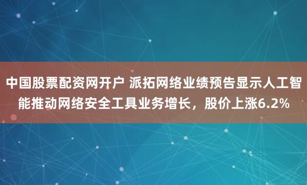 中国股票配资网开户 派拓网络业绩预告显示人工智能推动网络安全工具业务增长，股价上涨6.2%