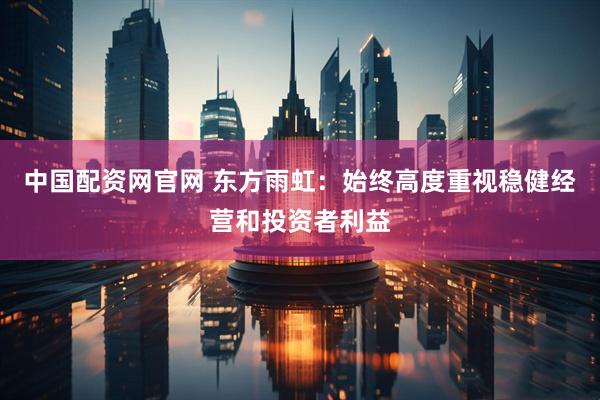 中国配资网官网 东方雨虹：始终高度重视稳健经营和投资者利益