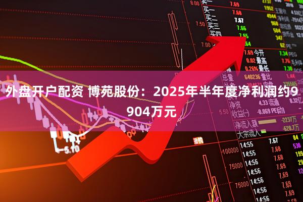 外盘开户配资 博苑股份：2025年半年度净利润约9904万元
