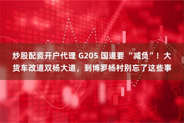 炒股配资开户代理 G205 国道要 “减负”！大货车改道双杨大道，到博罗杨村别忘了这些事
