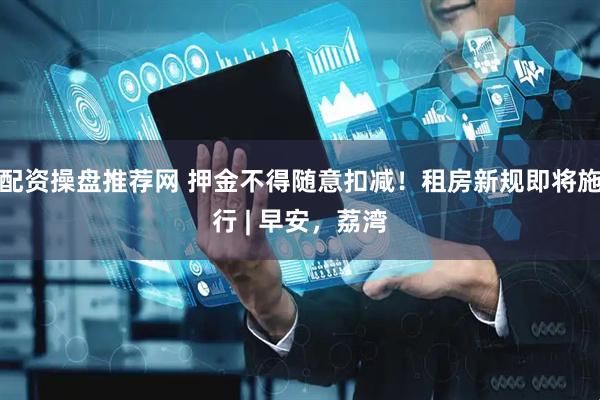 配资操盘推荐网 押金不得随意扣减！租房新规即将施行 | 早安，荔湾