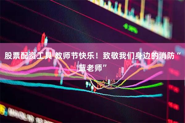 股票配资工具 教师节快乐！致敬我们身边的消防“蓝老师”