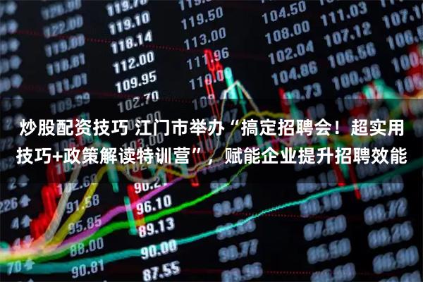 炒股配资技巧 江门市举办“搞定招聘会！超实用技巧+政策解读特训营”，赋能企业提升招聘效能