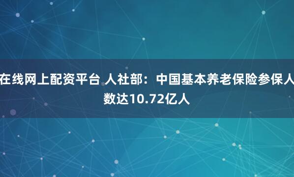 在线网上配资平台 人社部：中国基本养老保险参保人数达10.72亿人