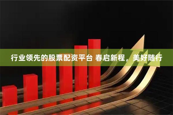 行业领先的股票配资平台 春启新程，美好随行