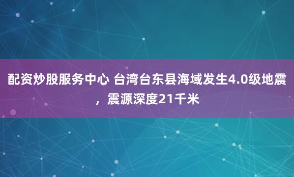 配资炒股服务中心 台湾台东县海域发生4.0级地震，震源深度21千米