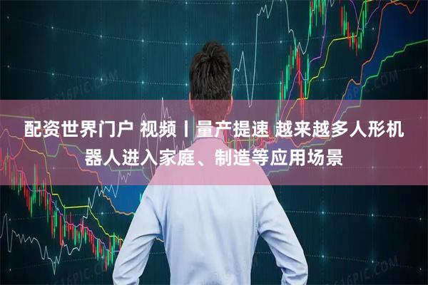 配资世界门户 视频丨量产提速 越来越多人形机器人进入家庭、制造等应用场景