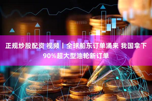 正规炒股配资 视频丨全球船东订单涌来 我国拿下90%超大型油轮新订单
