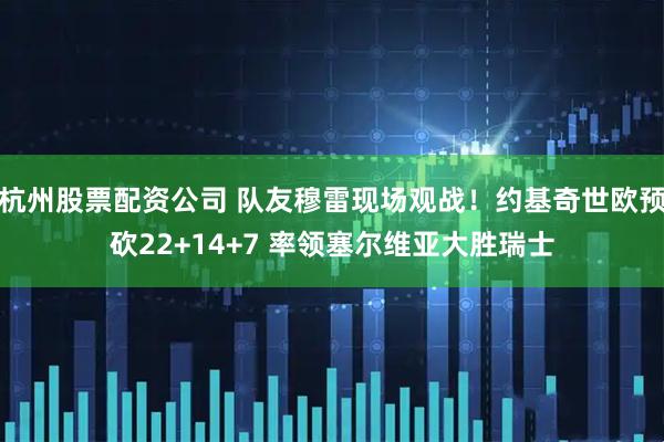 杭州股票配资公司 队友穆雷现场观战！约基奇世欧预砍22+14+7 率领塞尔维亚大胜瑞士