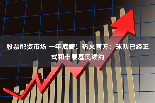 股票配资市场 一年底薪！热火官方：球队已经正式和丰泰基奥续约