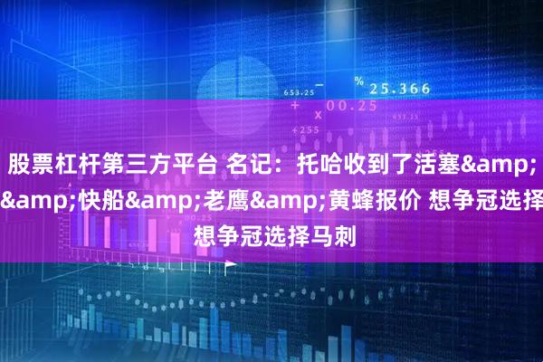 股票杠杆第三方平台 名记：托哈收到了活塞&湖人&快船&老鹰&黄蜂报价 想争冠选择马刺