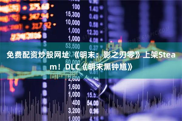 免费配资炒股网址 《明末：影之刃零》上架Steam！DLC《明末黑钟馗》