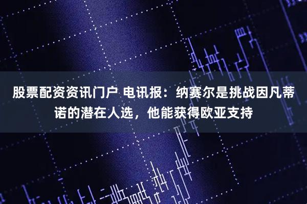 股票配资资讯门户 电讯报：纳赛尔是挑战因凡蒂诺的潜在人选，他能获得欧亚支持