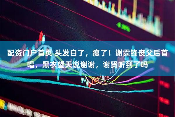 配资门户首页 头发白了，瘦了！谢霆锋丧父后首唱，黑衣望天说谢谢，谢贤听到了吗