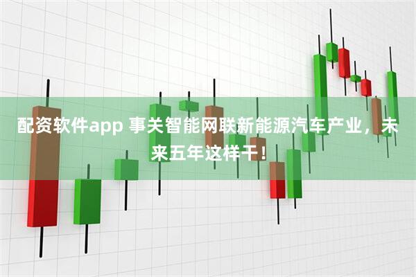 配资软件app 事关智能网联新能源汽车产业，未来五年这样干！
