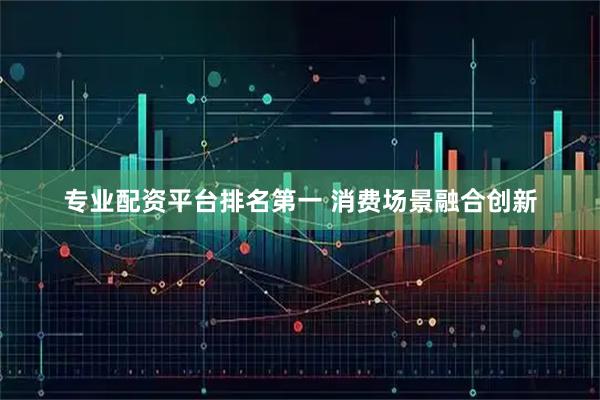 专业配资平台排名第一 消费场景融合创新
